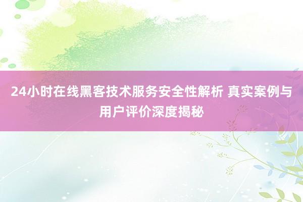 24小时在线黑客技术服务安全性解析 真实案例与用户评价深度揭秘