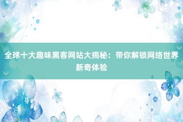 全球十大趣味黑客网站大揭秘：带你解锁网络世界新奇体验