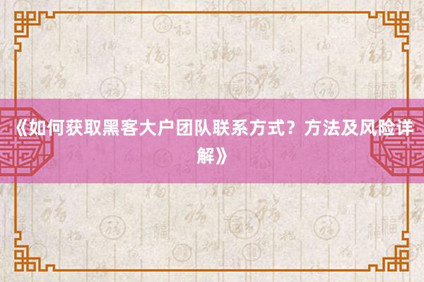 《如何获取黑客大户团队联系方式？方法及风险详解》